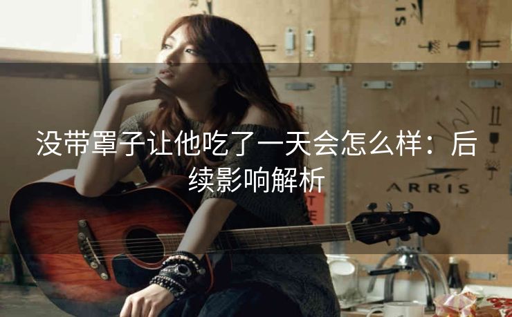 没带罩子让他吃了一天会怎么样：后续影响解析