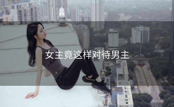 女主竟这样对待男主