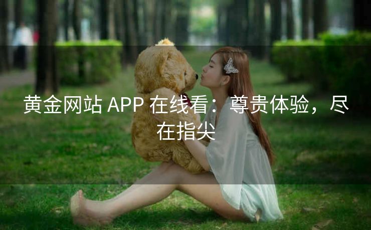 黄金网站 APP 在线看：尊贵体验，尽在指尖