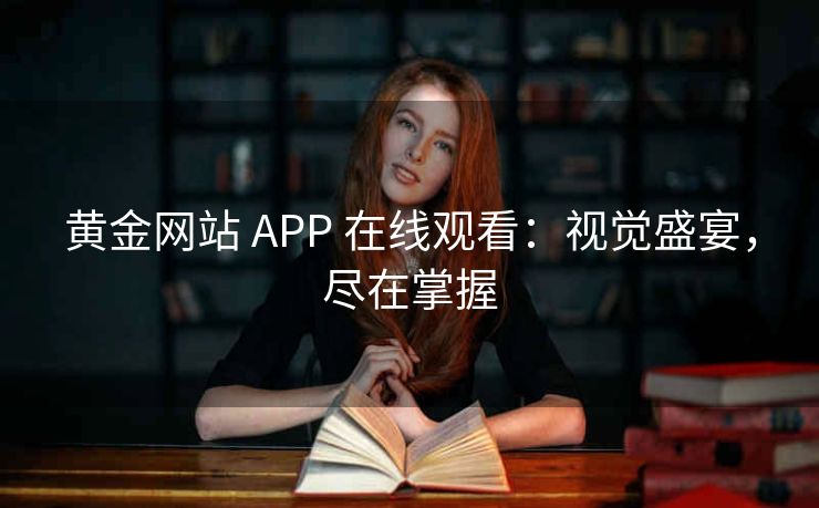 黄金网站 APP 在线观看：视觉盛宴，尽在掌握