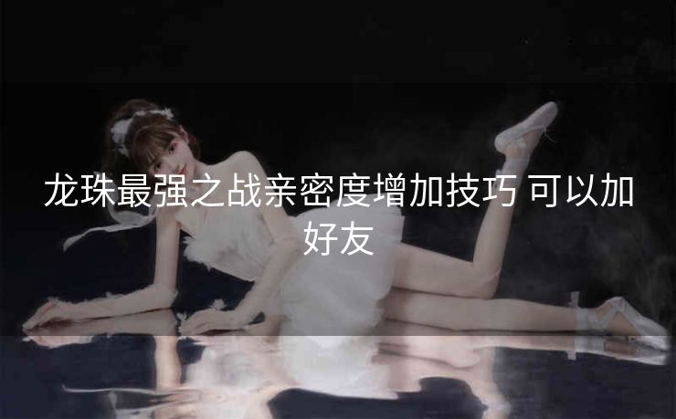 龙珠最强之战亲密度增加技巧 可以加好友