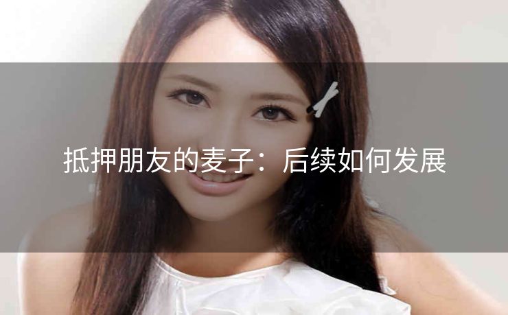 抵押朋友的麦子：后续如何发展