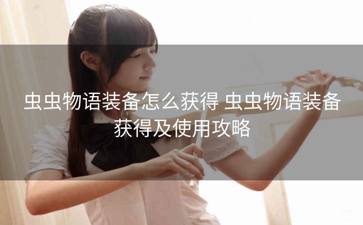 虫虫物语装备怎么获得 虫虫物语装备获得及使用攻略