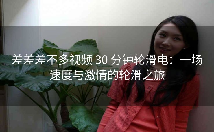 差差差不多视频 30 分钟轮滑电：一场速度与激情的轮滑之旅