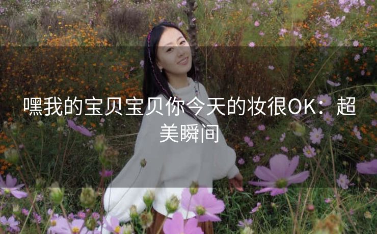 嘿我的宝贝宝贝你今天的妆很OK：超美瞬间