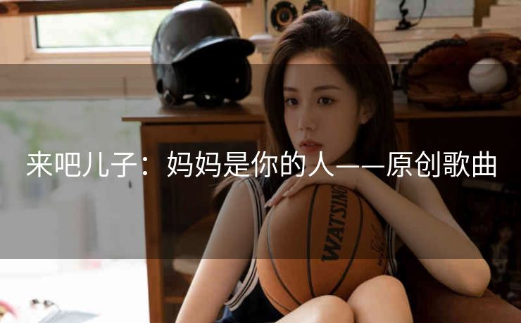 来吧儿子：妈妈是你的人——原创歌曲