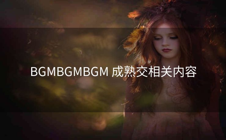 BGMBGMBGM 成熟交相关内容