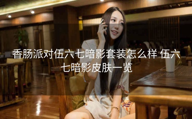 香肠派对伍六七暗影套装怎么样 伍六七暗影皮肤一览