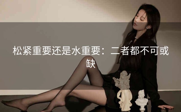 松紧重要还是水重要：二者都不可或缺
