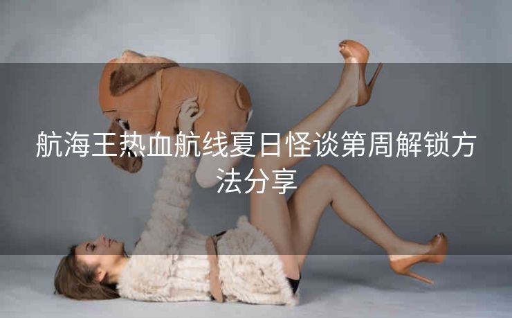 航海王热血航线夏日怪谈第周解锁方法分享