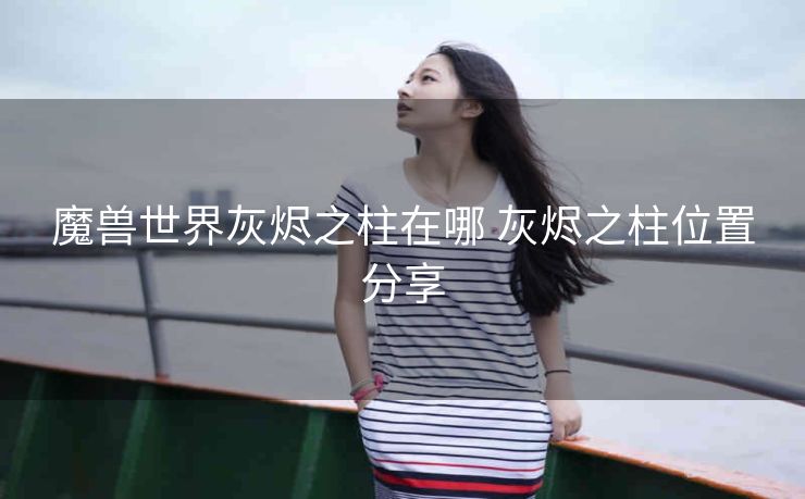 魔兽世界灰烬之柱在哪 灰烬之柱位置分享