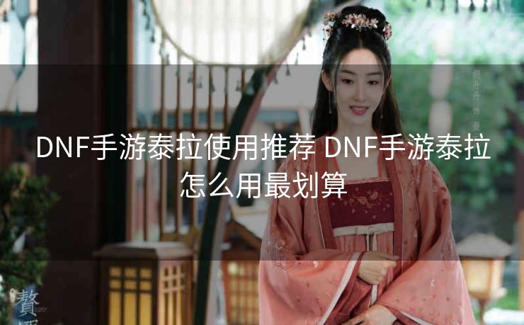 DNF手游泰拉使用推荐 DNF手游泰拉怎么用最划算