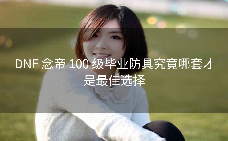 DNF 念帝 100 级毕业防具究竟哪套才是最佳选择