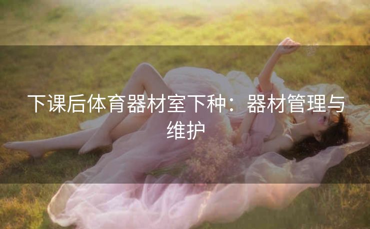 下课后体育器材室下种：器材管理与维护