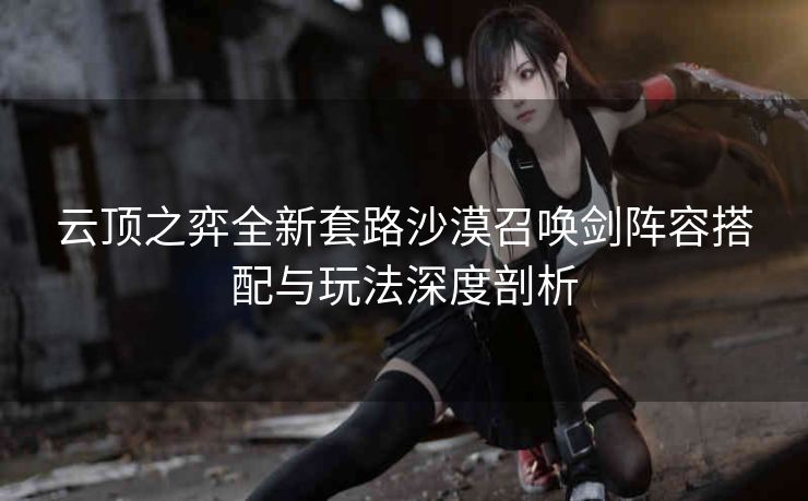 云顶之弈全新套路沙漠召唤剑阵容搭配与玩法深度剖析