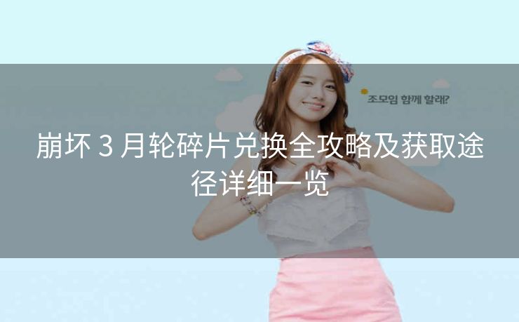 崩坏 3 月轮碎片兑换全攻略及获取途径详细一览