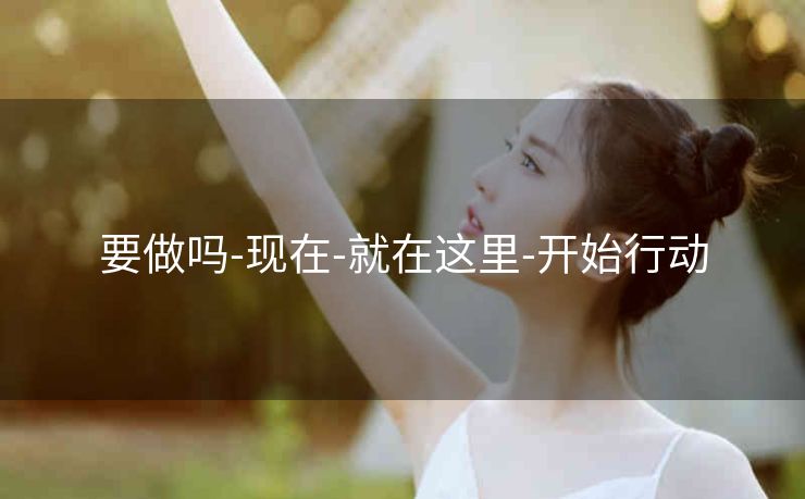 要做吗-现在-就在这里-开始行动