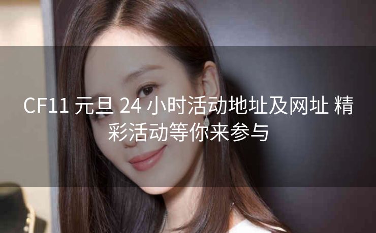 CF11 元旦 24 小时活动地址及网址 精彩活动等你来参与
