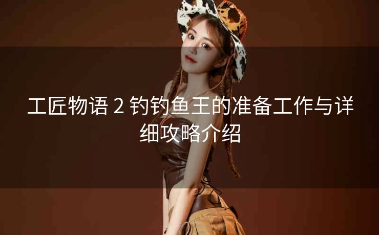 工匠物语 2 钓钓鱼王的准备工作与详细攻略介绍