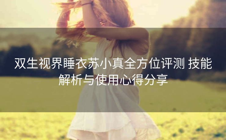 双生视界睡衣苏小真全方位评测 技能解析与使用心得分享