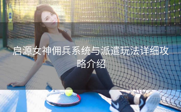 启源女神佣兵系统与派遣玩法详细攻略介绍