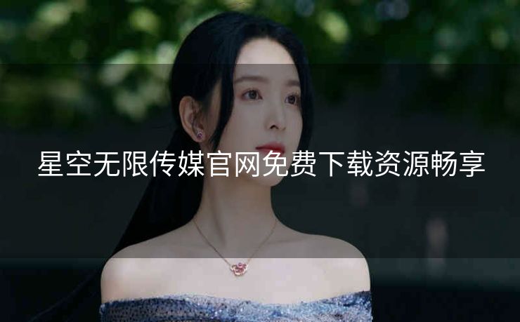 星空无限传媒官网免费下载资源畅享