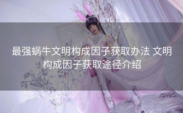 最强蜗牛文明构成因子获取办法 文明构成因子获取途径介绍
