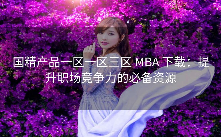 国精产品一区一区三区 MBA 下载：提升职场竞争力的必备资源