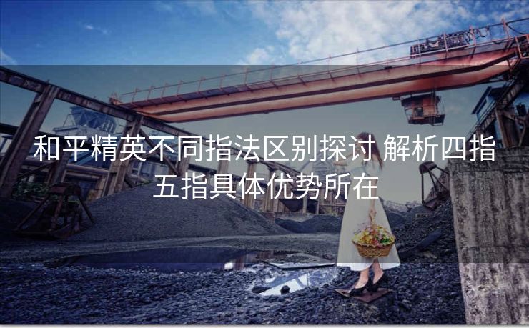 和平精英不同指法区别探讨 解析四指五指具体优势所在