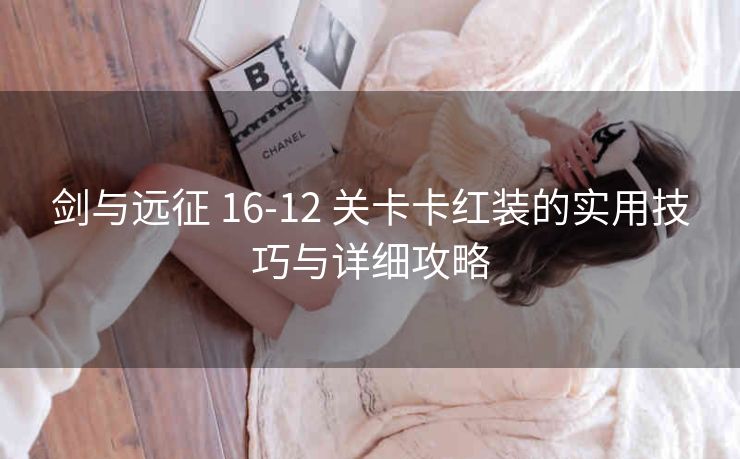 剑与远征 16-12 关卡卡红装的实用技巧与详细攻略