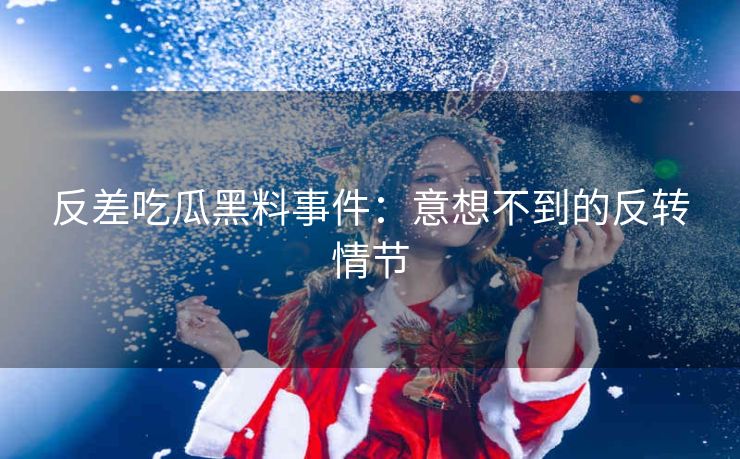 反差吃瓜黑料事件：意想不到的反转情节