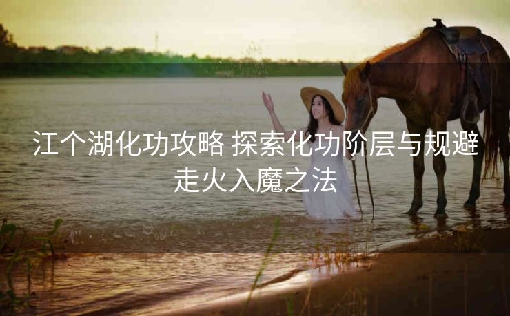 江个湖化功攻略 探索化功阶层与规避走火入魔之法