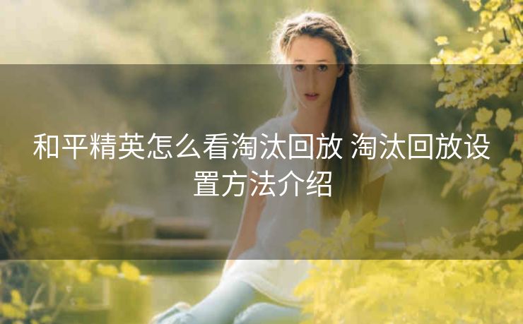 和平精英怎么看淘汰回放 淘汰回放设置方法介绍