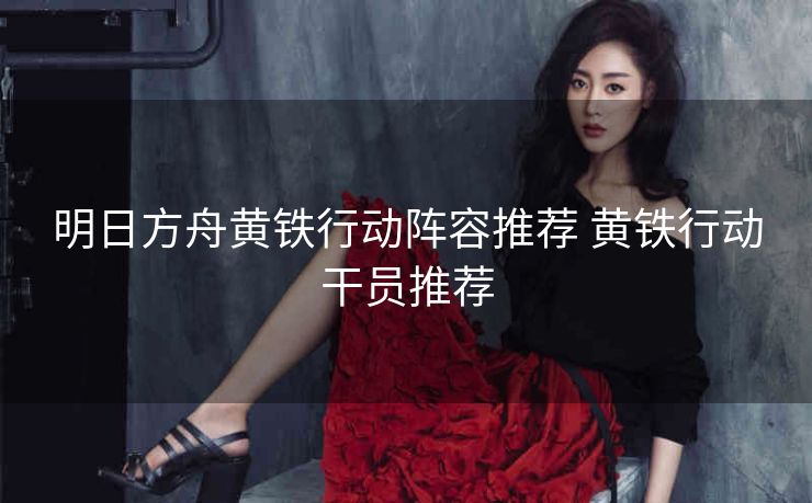 明日方舟黄铁行动阵容推荐 黄铁行动干员推荐