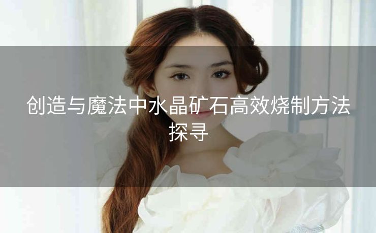 创造与魔法中水晶矿石高效烧制方法探寻