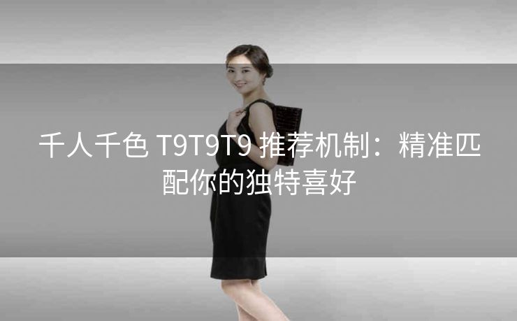 千人千色 T9T9T9 推荐机制：精准匹配你的独特喜好