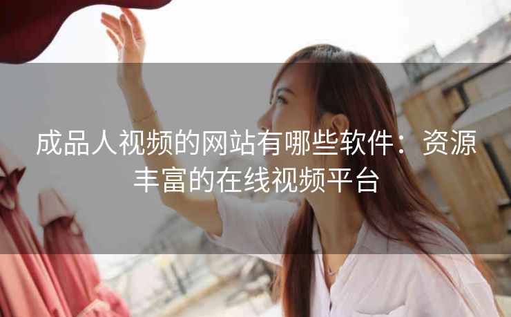 成品人视频的网站有哪些软件：资源丰富的在线视频平台