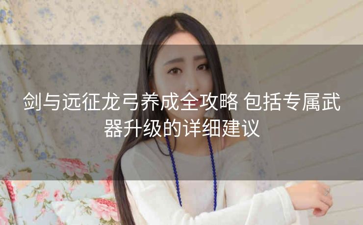 剑与远征龙弓养成全攻略 包括专属武器升级的详细建议