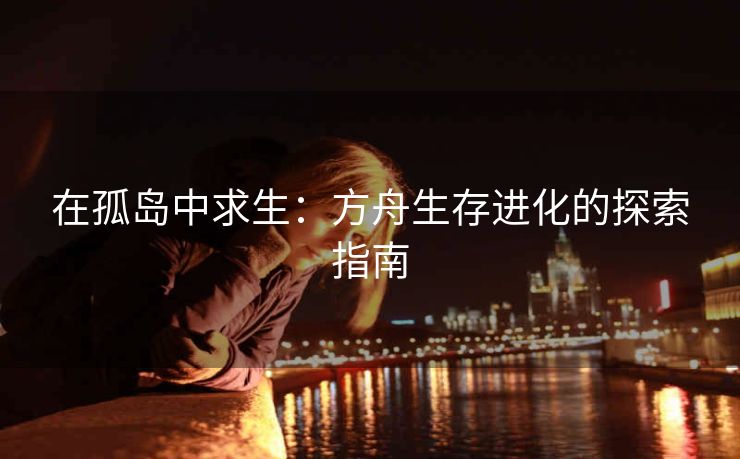 在孤岛中求生：方舟生存进化的探索指南