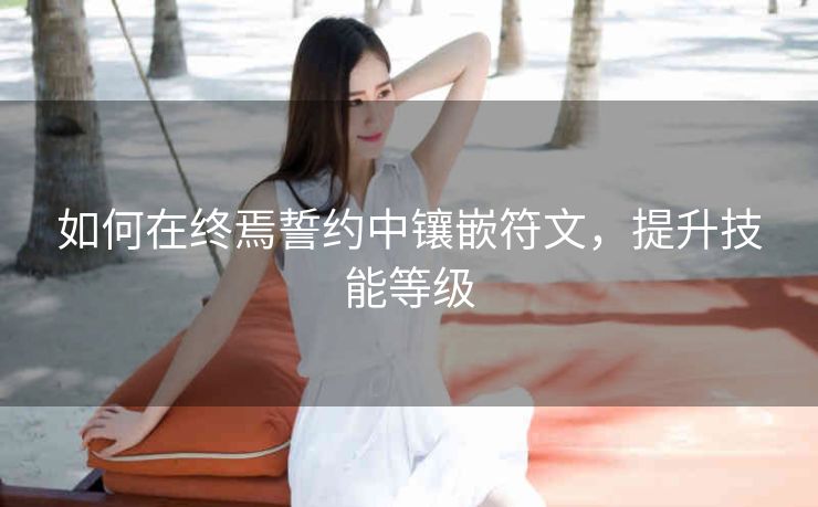 如何在终焉誓约中镶嵌符文，提升技能等级