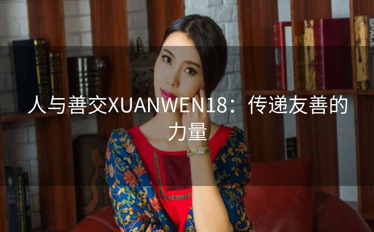 人与善交XUANWEN18：传递友善的力量