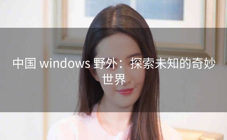 中国 windows 野外：探索未知的奇妙世界