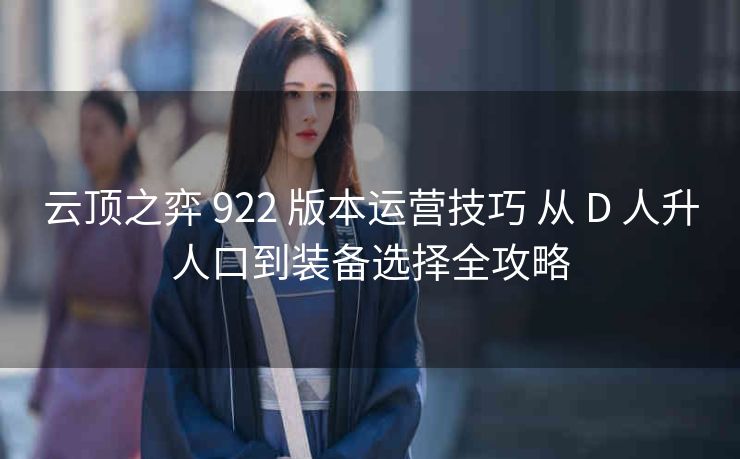 云顶之弈 922 版本运营技巧 从 D 人升人口到装备选择全攻略