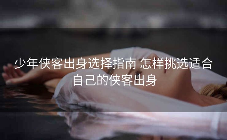 少年侠客出身选择指南 怎样挑选适合自己的侠客出身