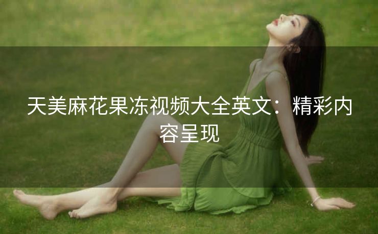 天美麻花果冻视频大全英文：精彩内容呈现