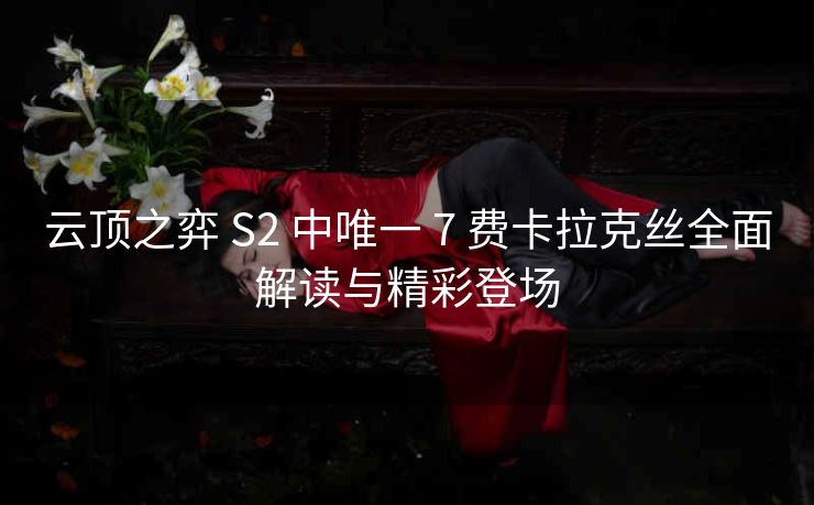 云顶之弈 S2 中唯一 7 费卡拉克丝全面解读与精彩登场