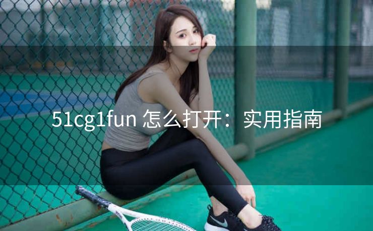 51cg1fun 怎么打开：实用指南