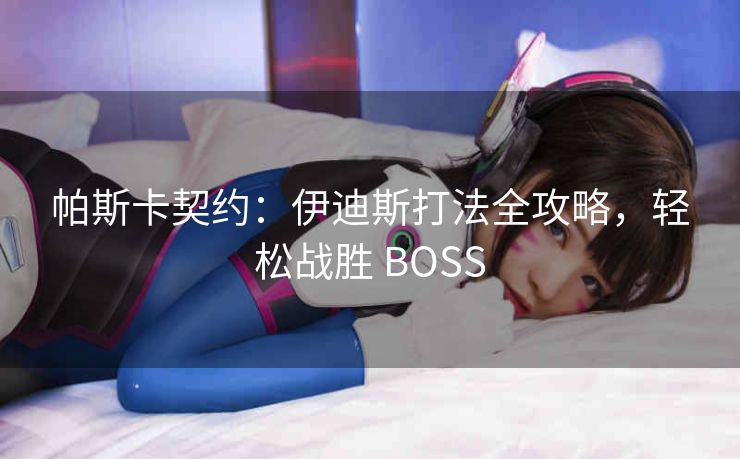 帕斯卡契约：伊迪斯打法全攻略，轻松战胜 BOSS