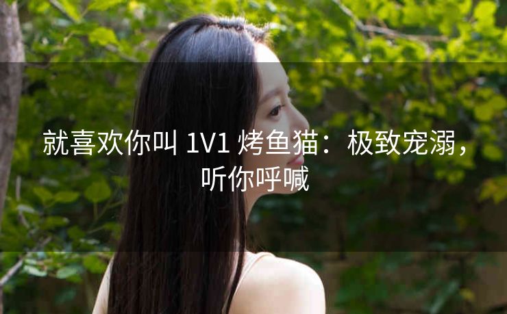 就喜欢你叫 1V1 烤鱼猫：极致宠溺，听你呼喊