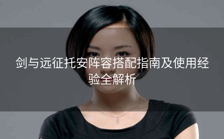 剑与远征托安阵容搭配指南及使用经验全解析